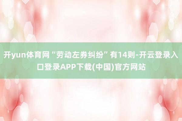 开yun体育网“劳动左券纠纷”有14则-开云登录入口登录APP下载(中国)官方网站