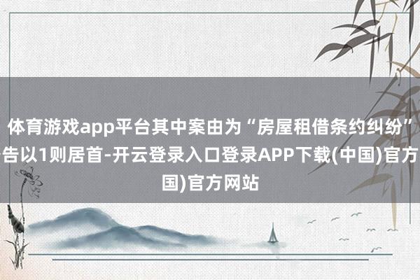 体育游戏app平台其中案由为“房屋租借条约纠纷”的公告以1则居首-开云登录入口登录APP下载(中国)官方网站