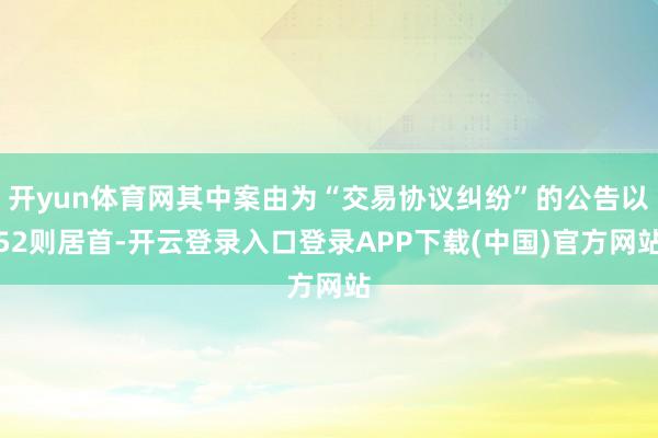 开yun体育网其中案由为“交易协议纠纷”的公告以52则居首-开云登录入口登录APP下载(中国)官方网站