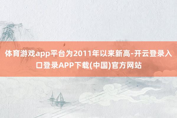 体育游戏app平台为2011年以来新高-开云登录入口登录APP下载(中国)官方网站