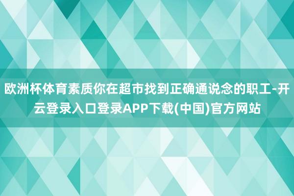 欧洲杯体育素质你在超市找到正确通说念的职工-开云登录入口登录APP下载(中国)官方网站