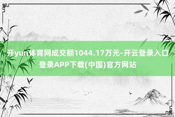 开yun体育网成交额1044.17万元-开云登录入口登录APP下载(中国)官方网站