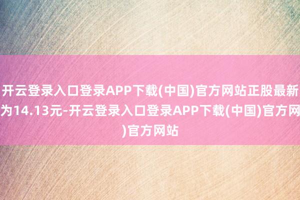 开云登录入口登录APP下载(中国)官方网站正股最新价为14.13元-开云登录入口登录APP下载(中国)官方网站