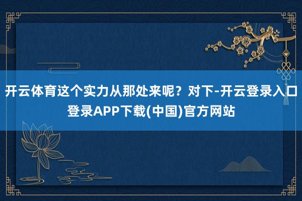 开云体育这个实力从那处来呢?对下-开云登录入口登录APP下载(中国)官方网站