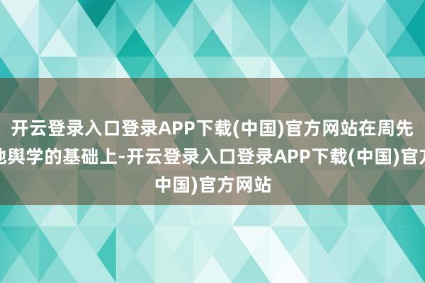 开云登录入口登录APP下载(中国)官方网站在周先生古地舆学的基础上-开云登录入口登录APP下载(中国)官方网站