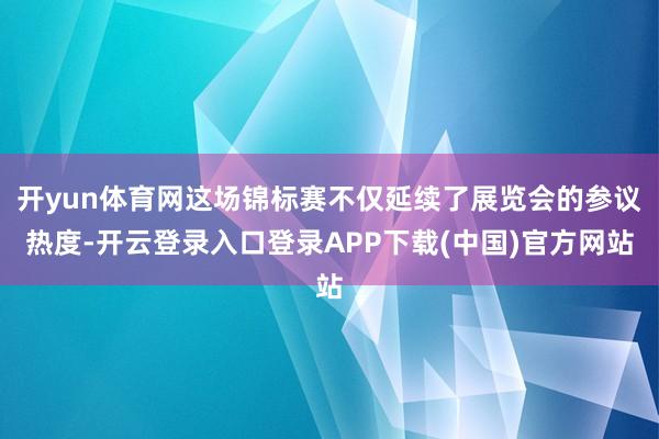 开yun体育网这场锦标赛不仅延续了展览会的参议热度-开云登录入口登录APP下载(中国)官方网站
