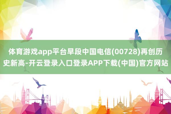 体育游戏app平台早段中国电信(00728)再创历史新高-开云登录入口登录APP下载(中国)官方网站