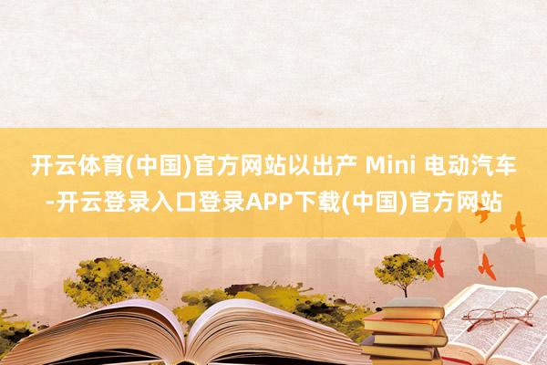 开云体育(中国)官方网站以出产 Mini 电动汽车-开云登录入口登录APP下载(中国)官方网站