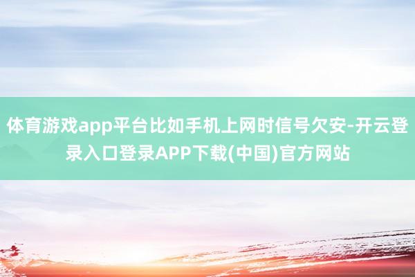 体育游戏app平台比如手机上网时信号欠安-开云登录入口登录APP下载(中国)官方网站