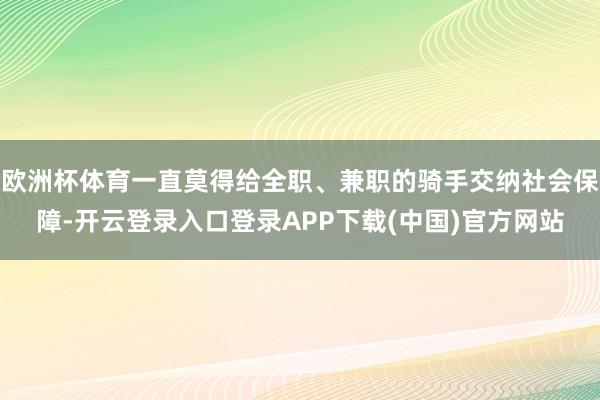 欧洲杯体育一直莫得给全职、兼职的骑手交纳社会保障-开云登录入口登录APP下载(中国)官方网站