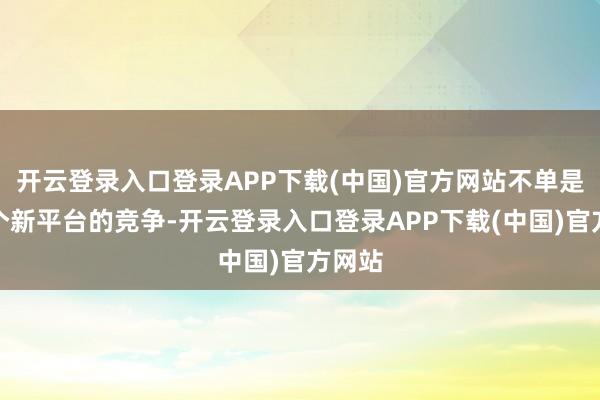 开云登录入口登录APP下载(中国)官方网站不单是是一个新平台的竞争-开云登录入口登录APP下载(中国)官方网站