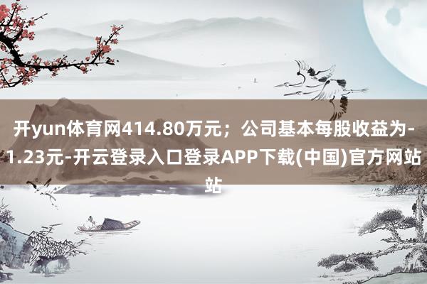 开yun体育网414.80万元；公司基本每股收益为-1.23元-开云登录入口登录APP下载(中国)官方网站