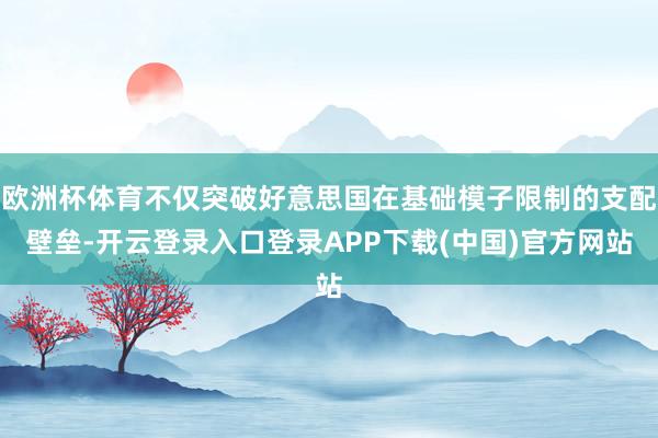 欧洲杯体育不仅突破好意思国在基础模子限制的支配壁垒-开云登录入口登录APP下载(中国)官方网站