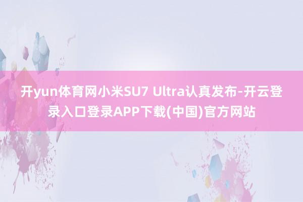开yun体育网小米SU7 Ultra认真发布-开云登录入口登录APP下载(中国)官方网站