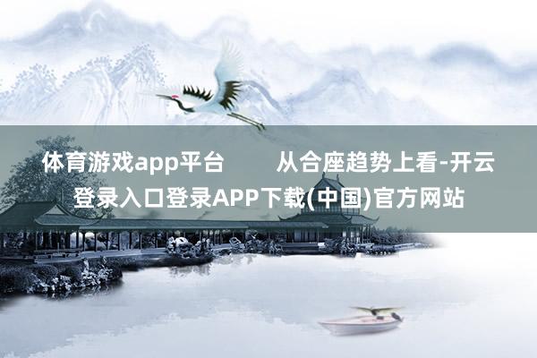 体育游戏app平台        从合座趋势上看-开云登录入口登录APP下载(中国)官方网站