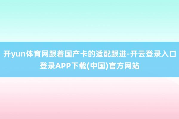 开yun体育网跟着国产卡的适配跟进-开云登录入口登录APP下载(中国)官方网站