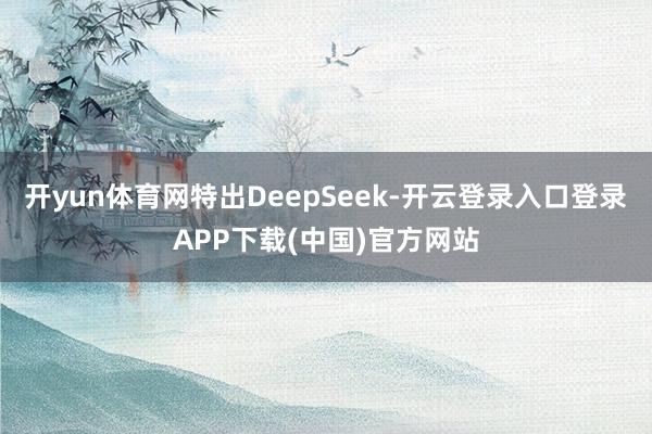 开yun体育网特出DeepSeek-开云登录入口登录APP下载(中国)官方网站