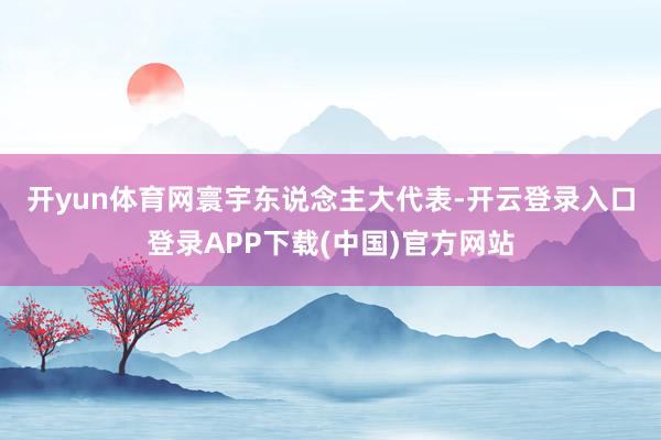 开yun体育网　　寰宇东说念主大代表-开云登录入口登录APP下载(中国)官方网站