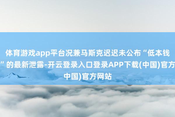 体育游戏app平台况兼马斯克迟迟未公布“低本钱车型”的最新泄露-开云登录入口登录APP下载(中国)官方网站