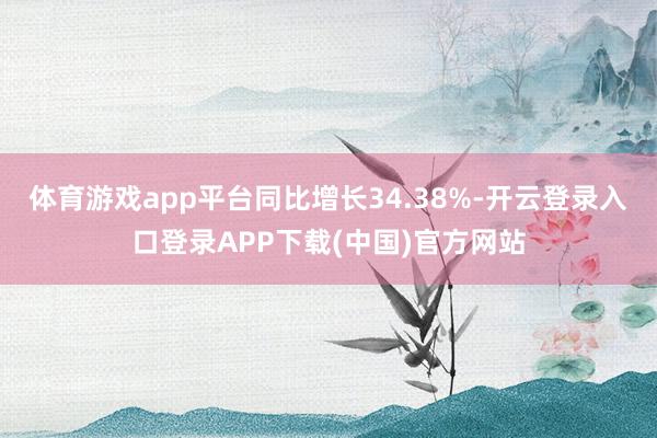 体育游戏app平台同比增长34.38%-开云登录入口登录APP下载(中国)官方网站