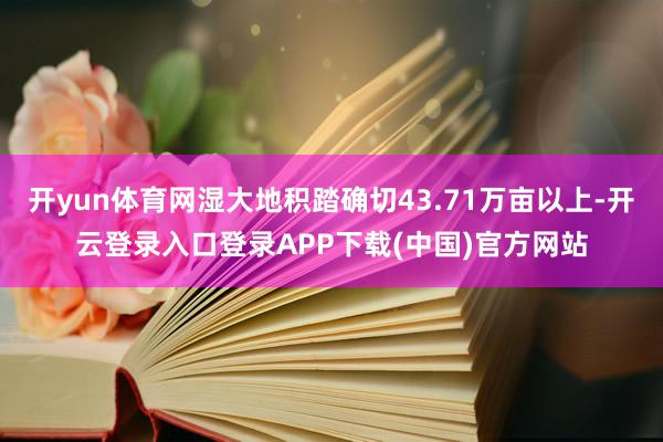 开yun体育网湿大地积踏确切43.71万亩以上-开云登录入口登录APP下载(中国)官方网站