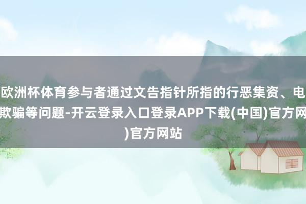 欧洲杯体育参与者通过文告指针所指的行恶集资、电信欺骗等问题-开云登录入口登录APP下载(中国)官方网站