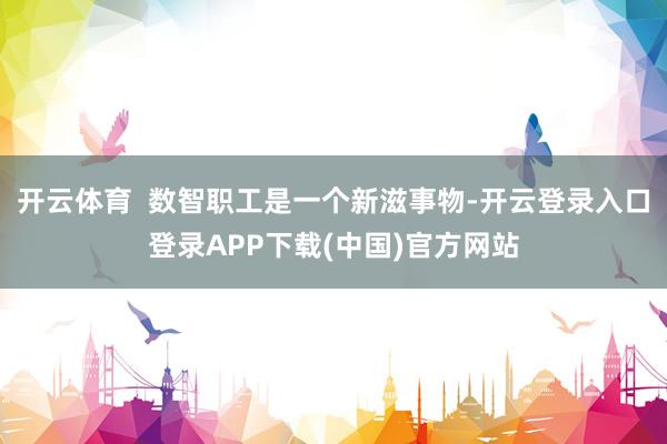 开云体育  数智职工是一个新滋事物-开云登录入口登录APP下载(中国)官方网站
