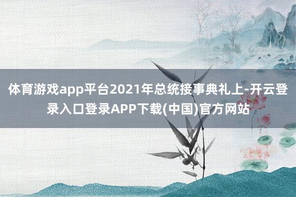 体育游戏app平台2021年总统接事典礼上-开云登录入口登录APP下载(中国)官方网站
