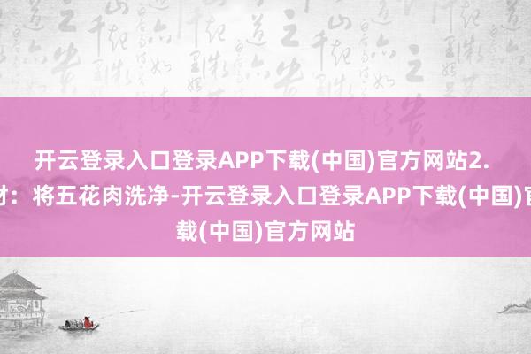 开云登录入口登录APP下载(中国)官方网站2. 措置食材：将五花肉洗净-开云登录入口登录APP下载(中国)官方网站