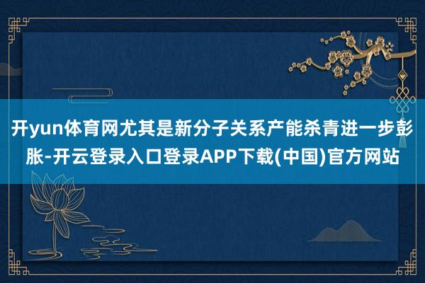 开yun体育网尤其是新分子关系产能杀青进一步彭胀-开云登录入口登录APP下载(中国)官方网站