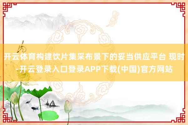开云体育构建饮片集采布景下的妥当供应平台 现时-开云登录入口登录APP下载(中国)官方网站