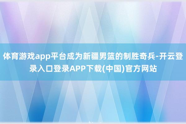 体育游戏app平台成为新疆男篮的制胜奇兵-开云登录入口登录APP下载(中国)官方网站