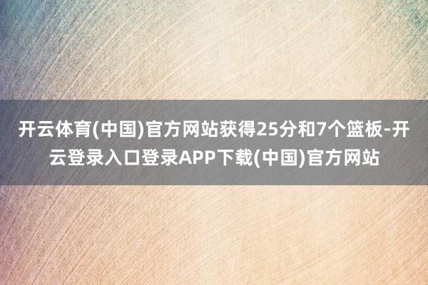 开云体育(中国)官方网站获得25分和7个篮板-开云登录入口登录APP下载(中国)官方网站