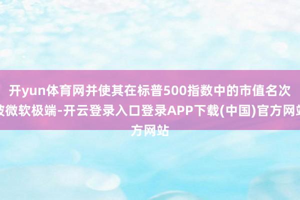 开yun体育网并使其在标普500指数中的市值名次被微软极端-开云登录入口登录APP下载(中国)官方网站