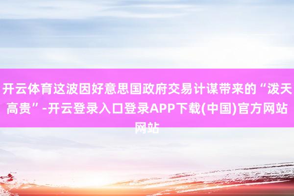 开云体育这波因好意思国政府交易计谋带来的“泼天高贵”-开云登录入口登录APP下载(中国)官方网站