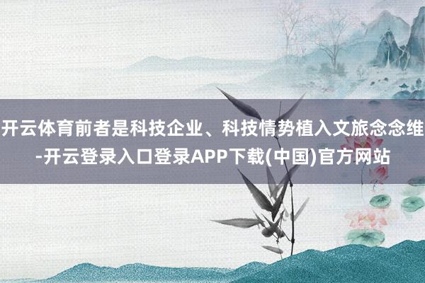 开云体育前者是科技企业、科技情势植入文旅念念维-开云登录入口登录APP下载(中国)官方网站