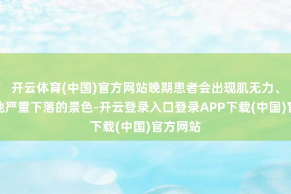 开云体育(中国)官方网站晚期患者会出现肌无力、生涯质地严重下落的景色-开云登录入口登录APP下载(中国)官方网站