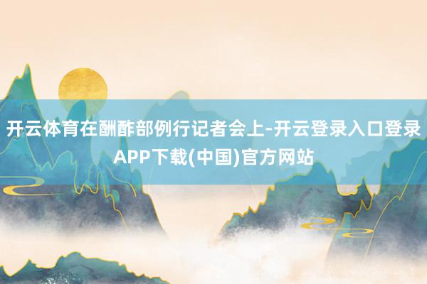 开云体育在酬酢部例行记者会上-开云登录入口登录APP下载(中国)官方网站