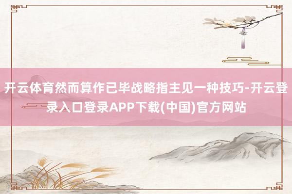 开云体育然而算作已毕战略指主见一种技巧-开云登录入口登录APP下载(中国)官方网站