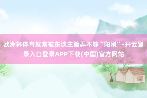 欧洲杯体育就常被东谈主簸弄不够“阳刚”-开云登录入口登录APP下载(中国)官方网站