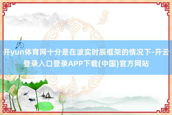 开yun体育网十分是在波实时辰框架的情况下-开云登录入口登录APP下载(中国)官方网站