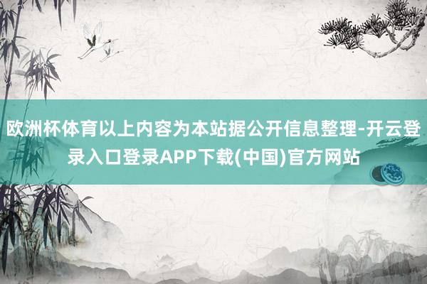 欧洲杯体育以上内容为本站据公开信息整理-开云登录入口登录APP下载(中国)官方网站