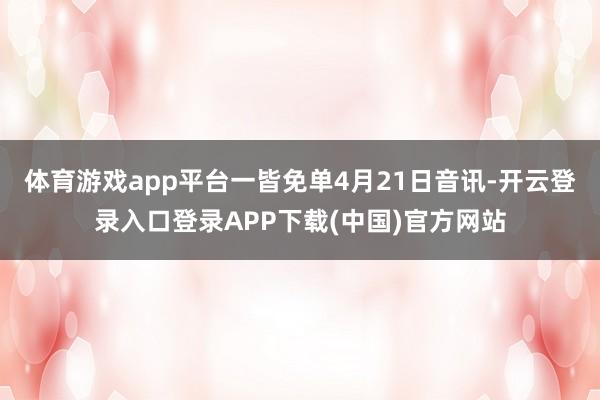 体育游戏app平台一皆免单4月21日音讯-开云登录入口登录APP下载(中国)官方网站