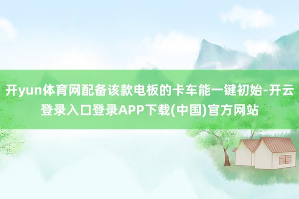 开yun体育网配备该款电板的卡车能一键初始-开云登录入口登录APP下载(中国)官方网站