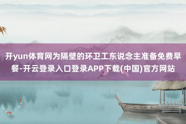 开yun体育网为隔壁的环卫工东说念主准备免费早餐-开云登录入口登录APP下载(中国)官方网站