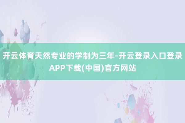 开云体育天然专业的学制为三年-开云登录入口登录APP下载(中国)官方网站