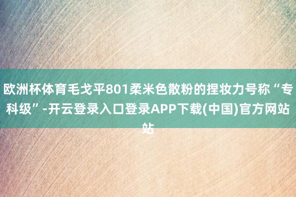 欧洲杯体育毛戈平801柔米色散粉的捏妆力号称“专科级”-开云登录入口登录APP下载(中国)官方网站