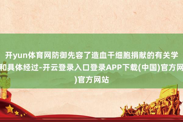 开yun体育网防御先容了造血干细胞捐献的有关学问和具体经过-开云登录入口登录APP下载(中国)官方网站