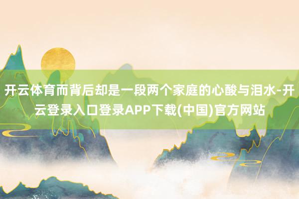 开云体育而背后却是一段两个家庭的心酸与泪水-开云登录入口登录APP下载(中国)官方网站