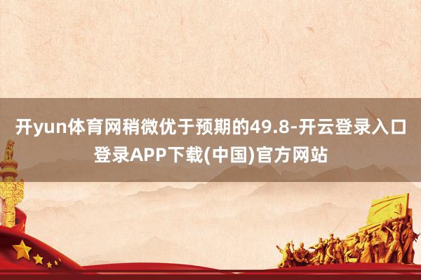 开yun体育网稍微优于预期的49.8-开云登录入口登录APP下载(中国)官方网站
